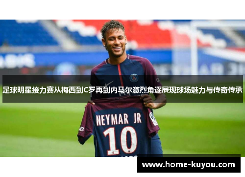 足球明星接力赛从梅西到C罗再到内马尔激烈角逐展现球场魅力与传奇传承