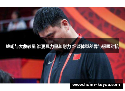 姚明与大象较量 谁更具力量和耐力 细谈体型差异与极限对抗