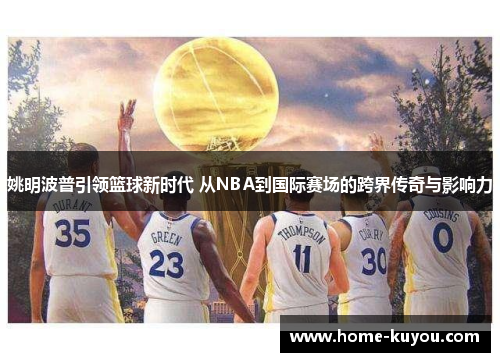姚明波普引领篮球新时代 从NBA到国际赛场的跨界传奇与影响力