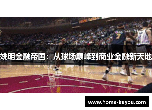 姚明金融帝国：从球场巅峰到商业金融新天地