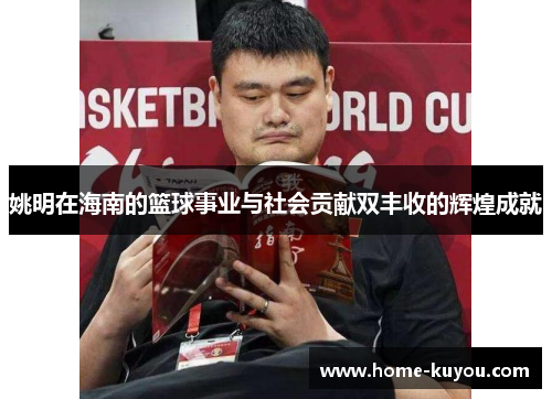 姚明在海南的篮球事业与社会贡献双丰收的辉煌成就