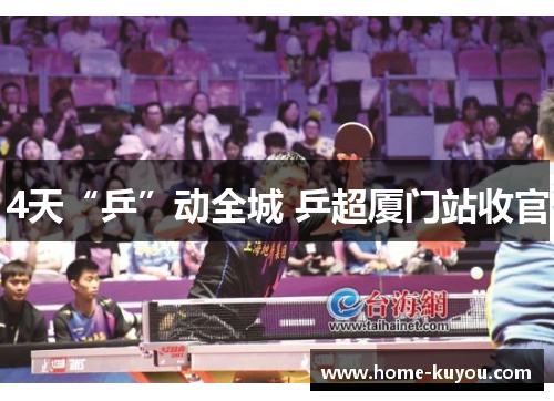 4天“乒”动全城 乒超厦门站收官