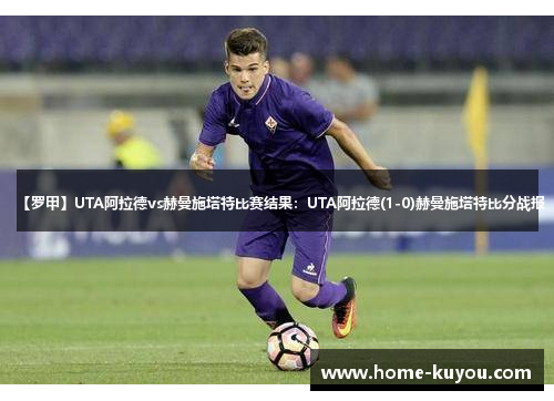 【罗甲】UTA阿拉德vs赫曼施塔特比赛结果：UTA阿拉德(1-0)赫曼施塔特比分战报