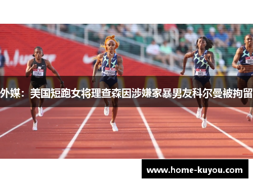 外媒：美国短跑女将理查森因涉嫌家暴男友科尔曼被拘留