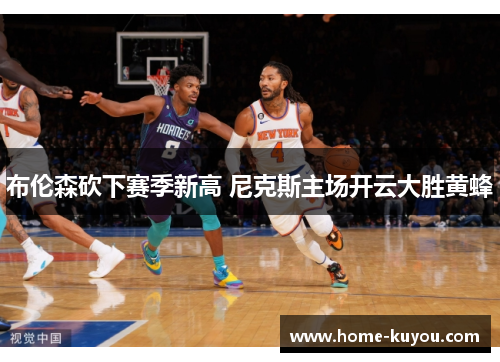布伦森砍下赛季新高 尼克斯主场开云大胜黄蜂