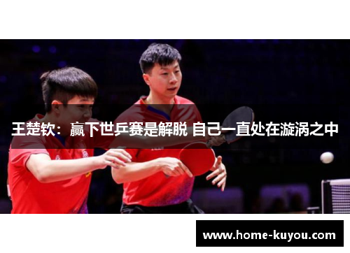 王楚钦：赢下世乒赛是解脱 自己一直处在漩涡之中