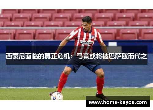 西蒙尼面临的真正危机：马竞或将被巴萨取而代之