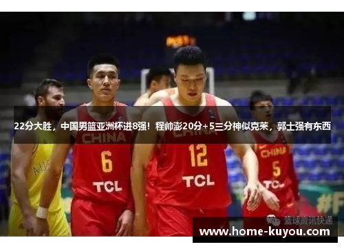 22分大胜，中国男篮亚洲杯进8强！程帅澎20分+5三分神似克莱，郭士强有东西