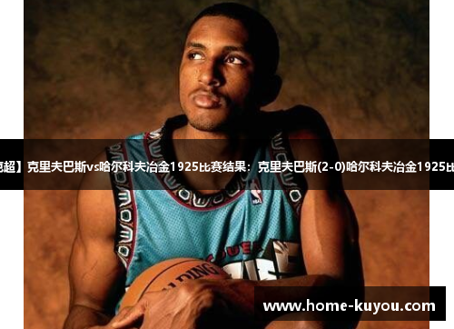 【乌克超】克里夫巴斯vs哈尔科夫冶金1925比赛结果：克里夫巴斯(2-0)哈尔科夫冶金1925比分战报